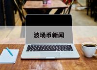 波场币新闻[波场币今日最新价格]