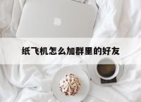 纸飞机怎么加群里的好友的简单介绍