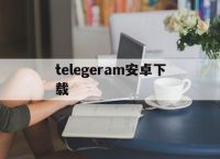 telegeram安卓下载[telegeram安卓下载国际版]