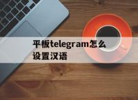 平板telegram怎么设置汉语的简单介绍