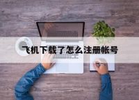 飞机下载了怎么注册帐号[飞机下载了怎么注册帐号呢]