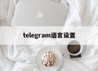 telegram语言设置[telegram语言设置在哪]