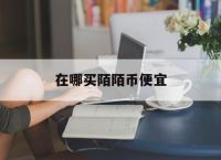 在哪买陌陌币便宜,在哪里买陌陌币便宜