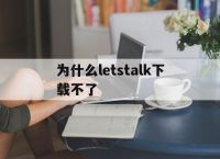 为什么letstalk下载不了的简单介绍