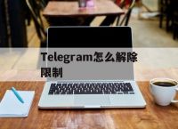 Telegram怎么解除限制[Telegram怎么解除限制安卓系统]