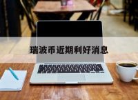 瑞波币近期利好消息、2025有望翻十倍的低价股票