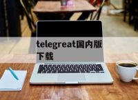 telegreat国内版下载[Telegreat中文手机版下载]