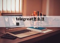 telegreat怎么注册[telegreat怎么注册登录]