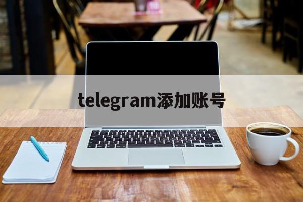 telegram添加账号[telegram有账号怎么登录]