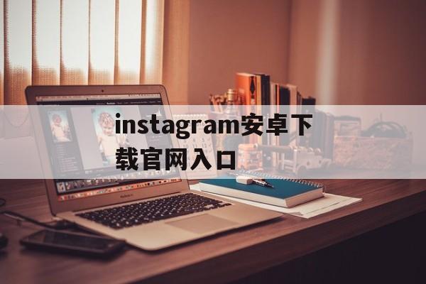 instagram安卓下载官网入口[instagram官网下载安卓版下载]