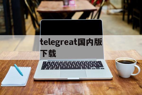 telegreat国内版下载[Telegreat中文手机版下载]