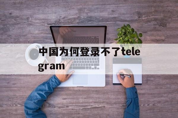 关于中国为何登录不了telegram的信息