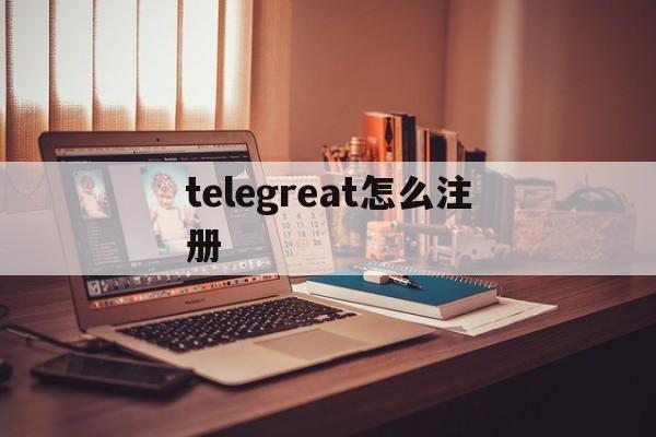 telegreat怎么注册[telegreat怎么注册登录]