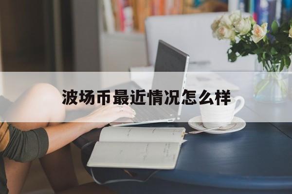 包含波场币最近情况怎么样的词条