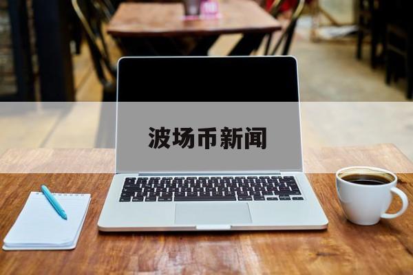 波场币新闻[波场币今日最新价格]