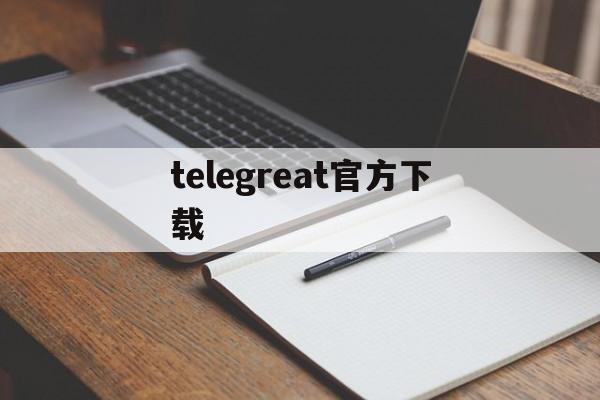 telegreat官方下载[telegreat手机版下载官网]