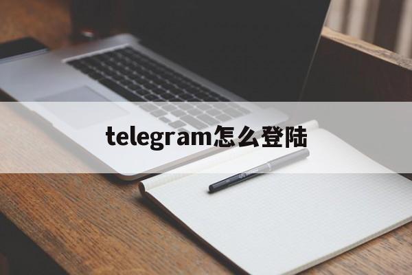 telegram怎么登陆[telegram怎么登陆不进去]