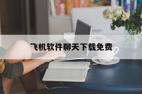 飞机软件聊天下载免费[飞机聊天软件app下载]