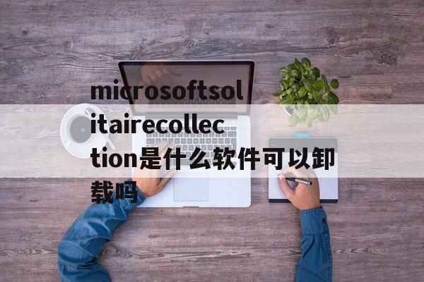 包含microsoftsolitairecollection是什么软件可以卸载吗的词条