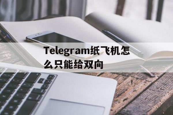 Telegram纸飞机怎么只能给双向的简单介绍