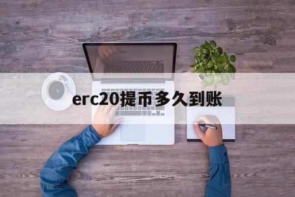 erc20提币多久到账[erc20转账失败币会去哪]