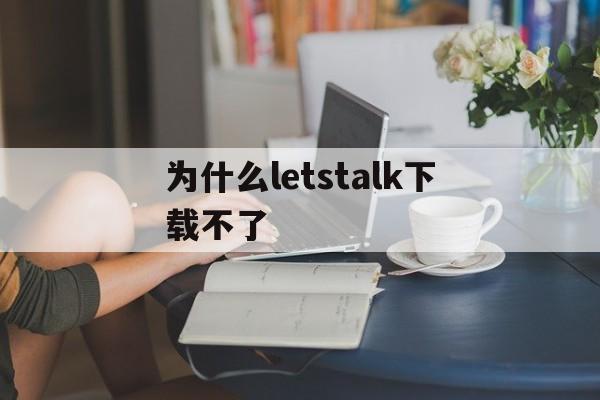 为什么letstalk下载不了的简单介绍