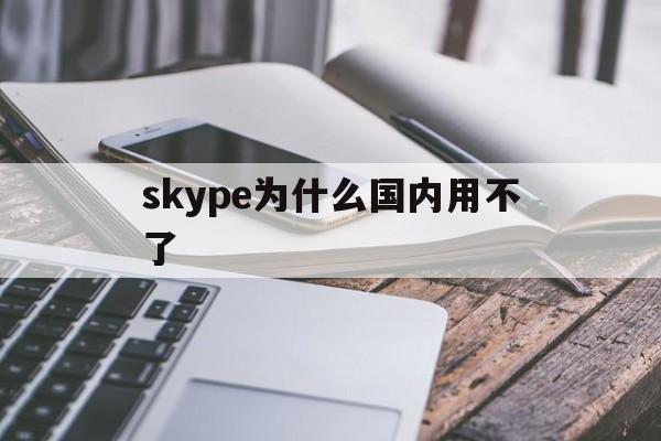 skype为什么国内用不了[最近为什么skype电脑版用不了]