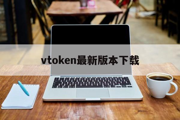 vtoken最新版本下载、数字人民币对接vtoken最新消息